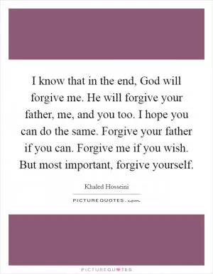 I know that in the end, God will forgive me. He will forgive your father, me, and you too. I hope you can do the same. Forgive your father if you can. Forgive me if you wish. But most important, forgive yourself Picture Quote #1