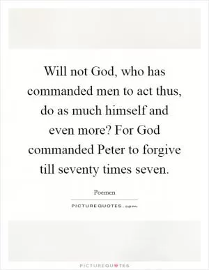 Will not God, who has commanded men to act thus, do as much himself and even more? For God commanded Peter to forgive till seventy times seven Picture Quote #1