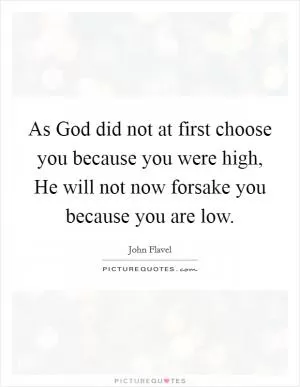 As God did not at first choose you because you were high, He will not now forsake you because you are low Picture Quote #1