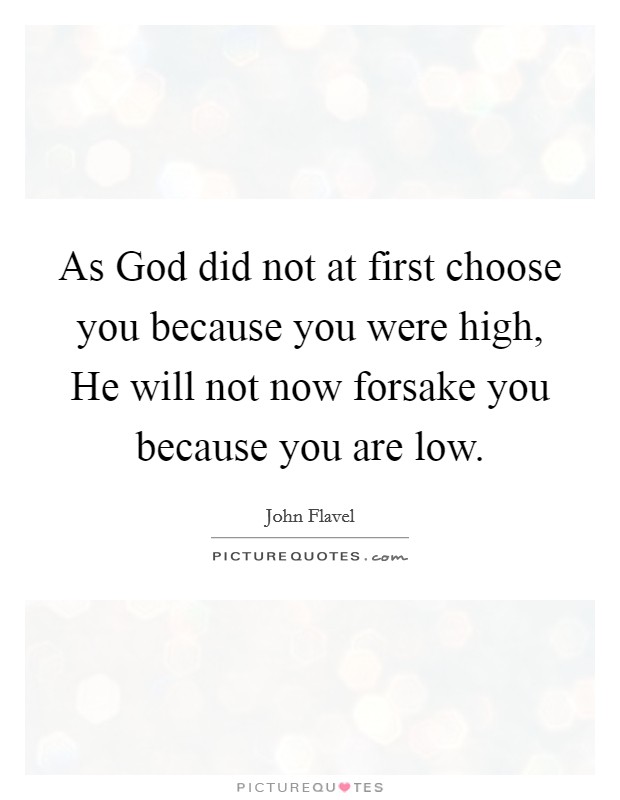 As God did not at first choose you because you were high, He will not now forsake you because you are low. Picture Quote #1