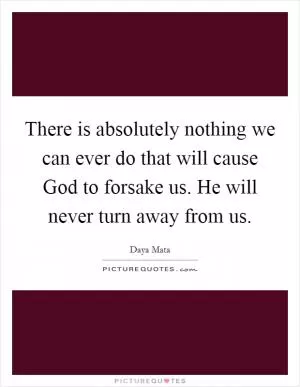 There is absolutely nothing we can ever do that will cause God to forsake us. He will never turn away from us Picture Quote #1