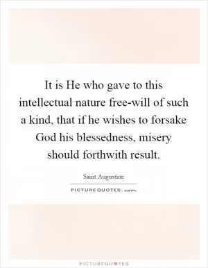 It is He who gave to this intellectual nature free-will of such a kind, that if he wishes to forsake God his blessedness, misery should forthwith result Picture Quote #1
