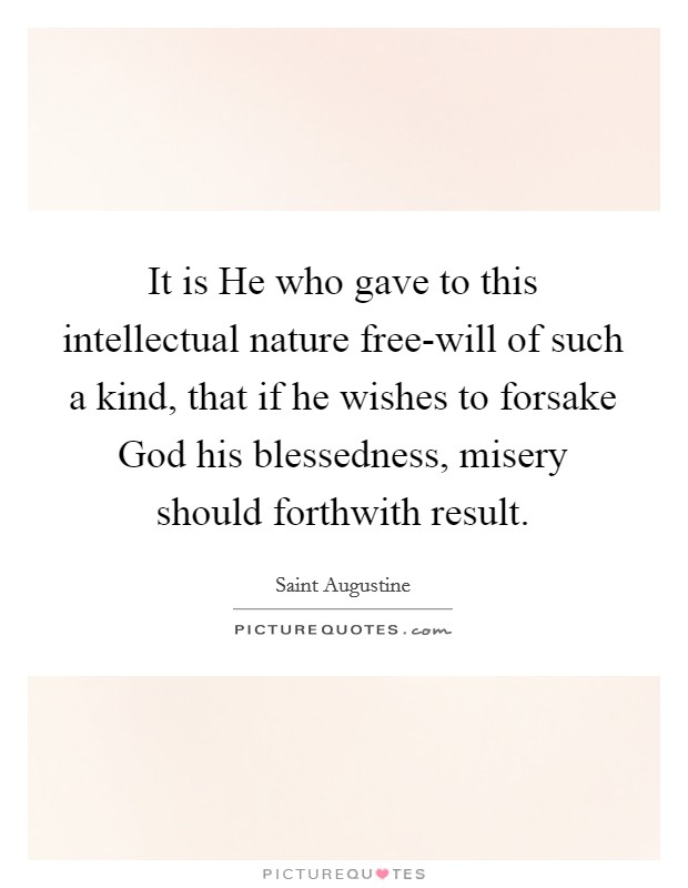 It is He who gave to this intellectual nature free-will of such a kind, that if he wishes to forsake God his blessedness, misery should forthwith result. Picture Quote #1