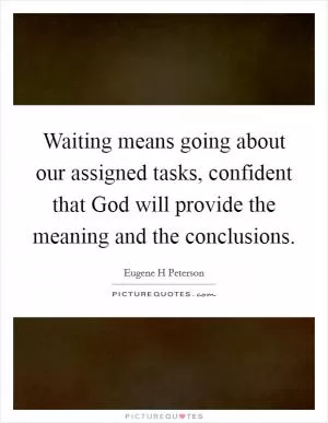 Waiting means going about our assigned tasks, confident that God will provide the meaning and the conclusions Picture Quote #1