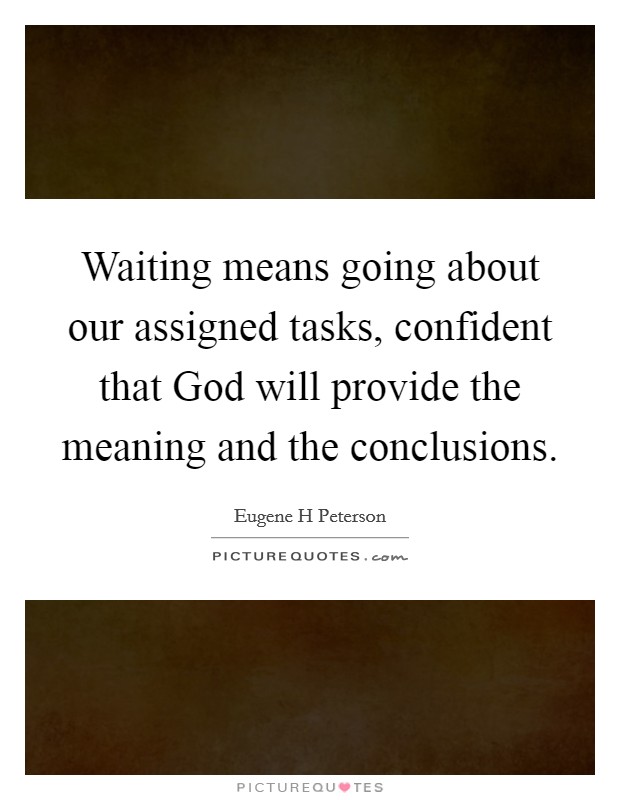 Waiting means going about our assigned tasks, confident that God will provide the meaning and the conclusions. Picture Quote #1