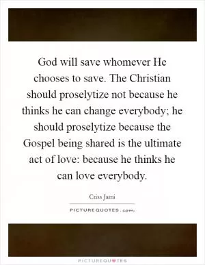God will save whomever He chooses to save. The Christian should proselytize not because he thinks he can change everybody; he should proselytize because the Gospel being shared is the ultimate act of love: because he thinks he can love everybody Picture Quote #1