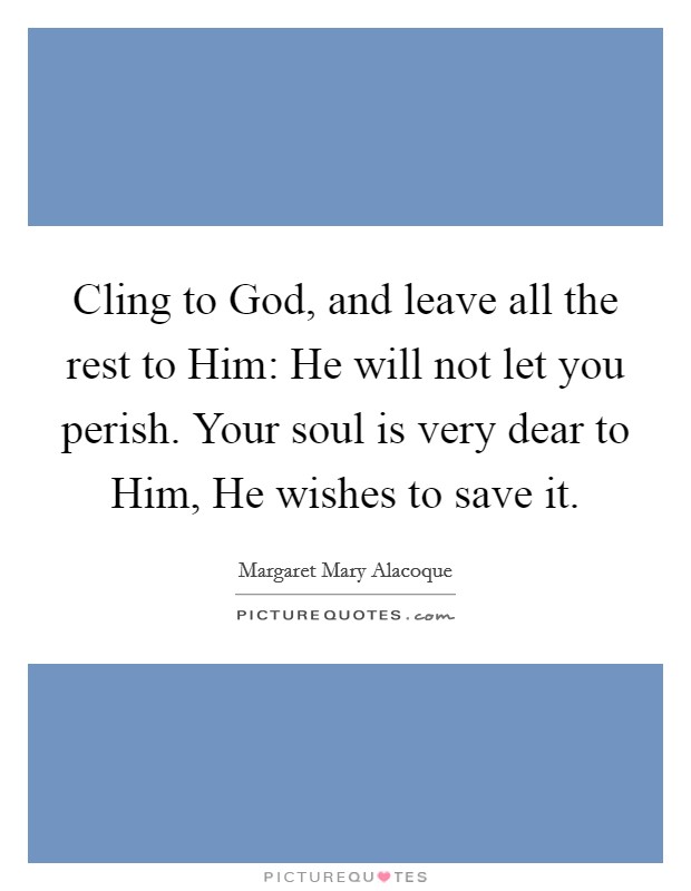 Cling to God, and leave all the rest to Him: He will not let you perish. Your soul is very dear to Him, He wishes to save it. Picture Quote #1
