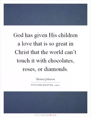 God has given His children a love that is so great in Christ that the world can’t touch it with chocolates, roses, or diamonds Picture Quote #1