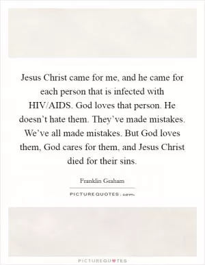 Jesus Christ came for me, and he came for each person that is infected with HIV/AIDS. God loves that person. He doesn’t hate them. They’ve made mistakes. We’ve all made mistakes. But God loves them, God cares for them, and Jesus Christ died for their sins Picture Quote #1