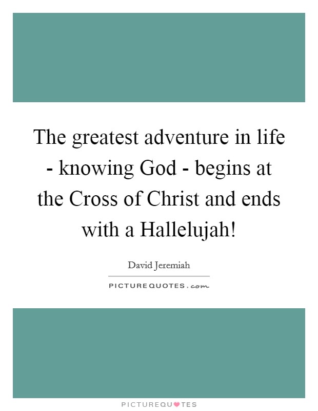 The greatest adventure in life - knowing God - begins at the Cross of Christ and ends with a Hallelujah! Picture Quote #1