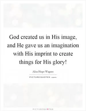 God created us in His image, and He gave us an imagination with His imprint to create things for His glory! Picture Quote #1