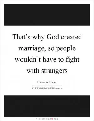 That’s why God created marriage, so people wouldn’t have to fight with strangers Picture Quote #1
