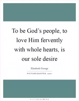 To be God’s people, to love Him fervently with whole hearts, is our sole desire Picture Quote #1