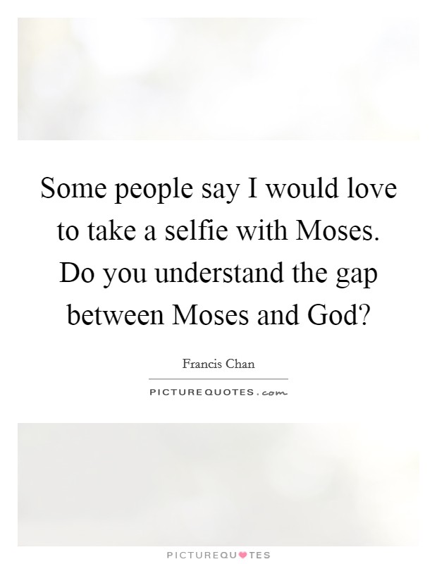 Some people say I would love to take a selfie with Moses. Do you understand the gap between Moses and God? Picture Quote #1