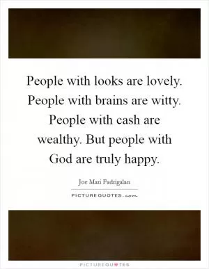 People with looks are lovely. People with brains are witty. People with cash are wealthy. But people with God are truly happy Picture Quote #1