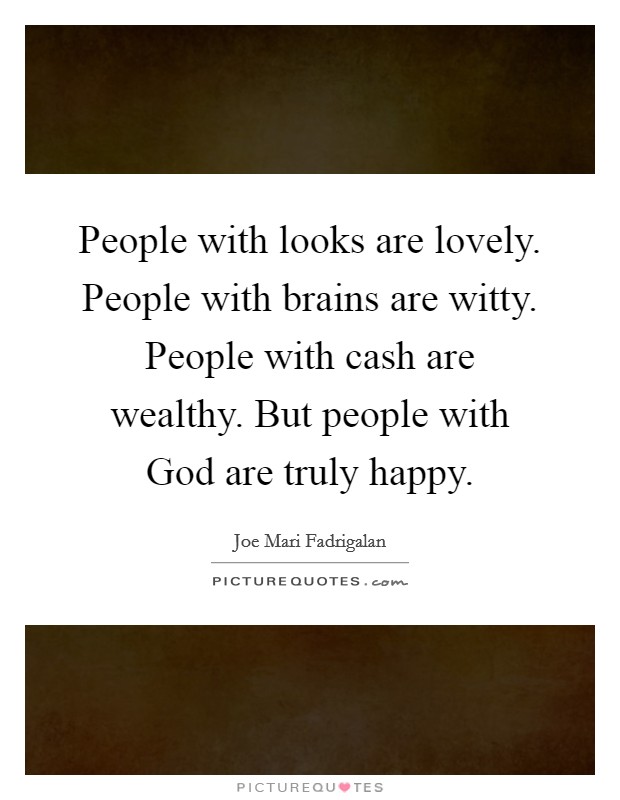 People with looks are lovely. People with brains are witty. People with cash are wealthy. But people with God are truly happy. Picture Quote #1