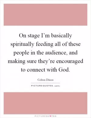 On stage I’m basically spiritually feeding all of these people in the audience, and making sure they’re encouraged to connect with God Picture Quote #1