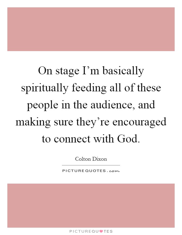 On stage I'm basically spiritually feeding all of these people in the audience, and making sure they're encouraged to connect with God. Picture Quote #1