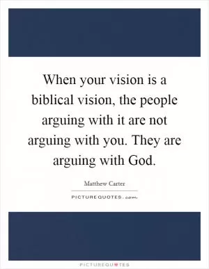 When your vision is a biblical vision, the people arguing with it are not arguing with you. They are arguing with God Picture Quote #1