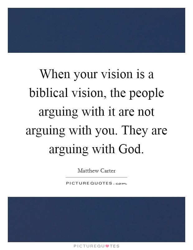 When your vision is a biblical vision, the people arguing with it are not arguing with you. They are arguing with God. Picture Quote #1