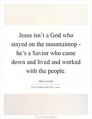 Jesus isn’t a God who stayed on the mountaintop - he’s a Savior who came down and lived and worked with the people Picture Quote #1