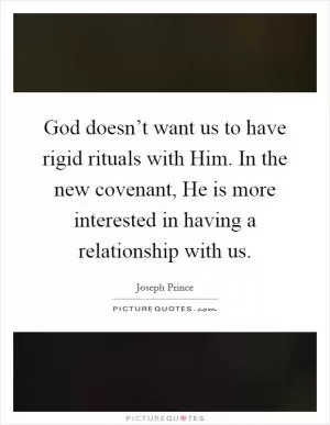 God doesn’t want us to have rigid rituals with Him. In the new covenant, He is more interested in having a relationship with us Picture Quote #1