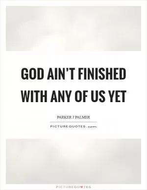 God ain’t finished with any of us yet Picture Quote #1