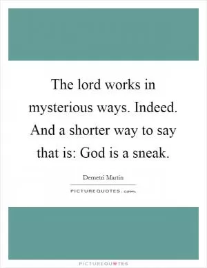 The lord works in mysterious ways. Indeed. And a shorter way to say that is: God is a sneak Picture Quote #1