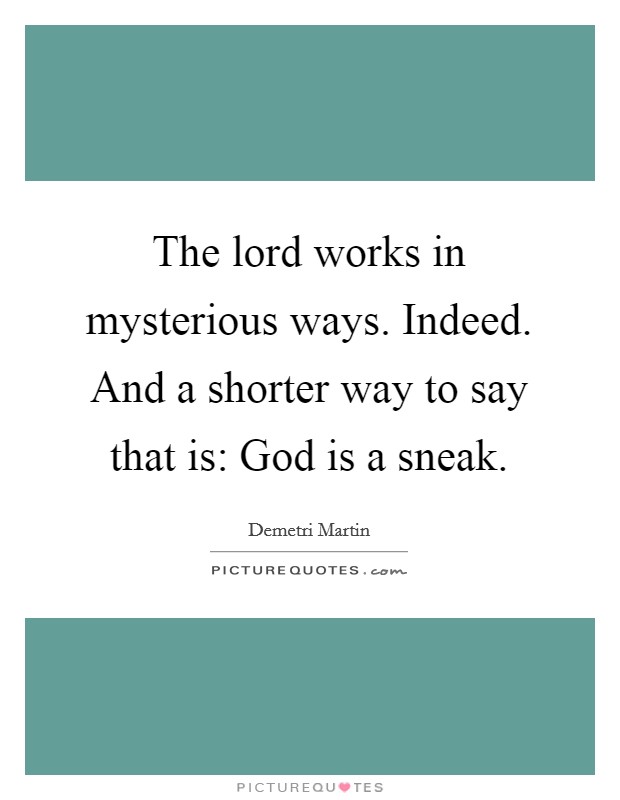 The lord works in mysterious ways. Indeed. And a shorter way to say that is: God is a sneak. Picture Quote #1