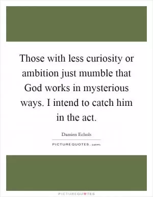 Those with less curiosity or ambition just mumble that God works in mysterious ways. I intend to catch him in the act Picture Quote #1