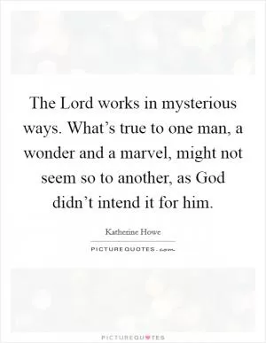 The Lord works in mysterious ways. What’s true to one man, a wonder and a marvel, might not seem so to another, as God didn’t intend it for him Picture Quote #1