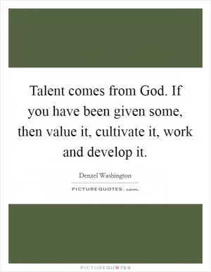 Talent comes from God. If you have been given some, then value it, cultivate it, work and develop it Picture Quote #1