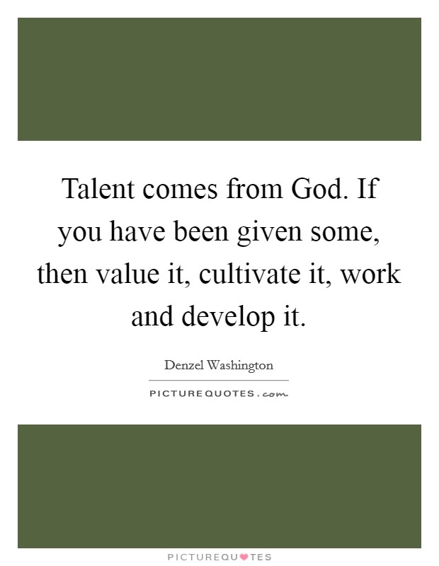 Talent comes from God. If you have been given some, then value it, cultivate it, work and develop it. Picture Quote #1