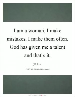 I am a woman, I make mistakes. I make them often. God has given me a talent and that`s it Picture Quote #1