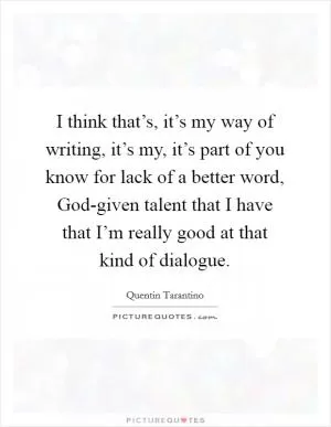 I think that’s, it’s my way of writing, it’s my, it’s part of you know for lack of a better word, God-given talent that I have that I’m really good at that kind of dialogue Picture Quote #1