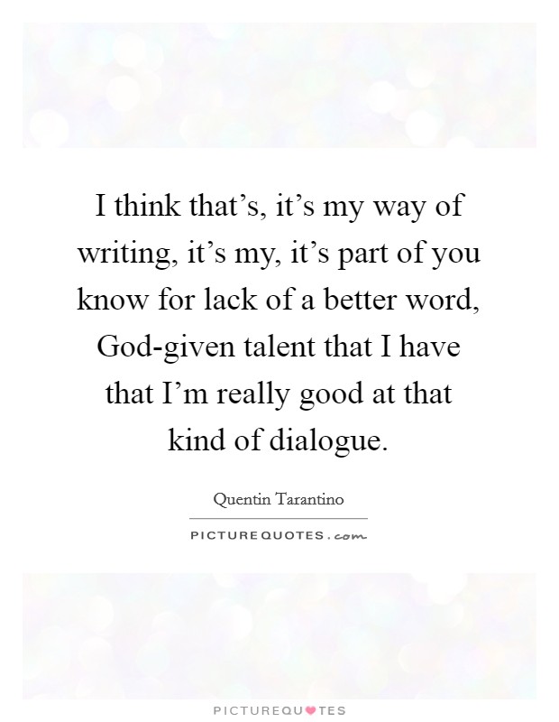 I think that's, it's my way of writing, it's my, it's part of you know for lack of a better word, God-given talent that I have that I'm really good at that kind of dialogue. Picture Quote #1