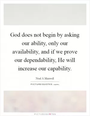 God does not begin by asking our ability, only our availability, and if we prove our dependability, He will increase our capability Picture Quote #1