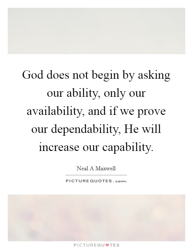 God does not begin by asking our ability, only our availability, and if we prove our dependability, He will increase our capability. Picture Quote #1