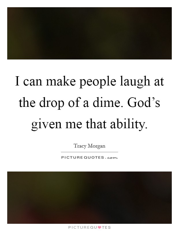 I can make people laugh at the drop of a dime. God's given me that ability. Picture Quote #1