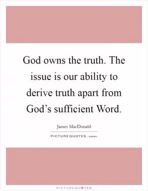 God owns the truth. The issue is our ability to derive truth apart from God’s sufficient Word Picture Quote #1