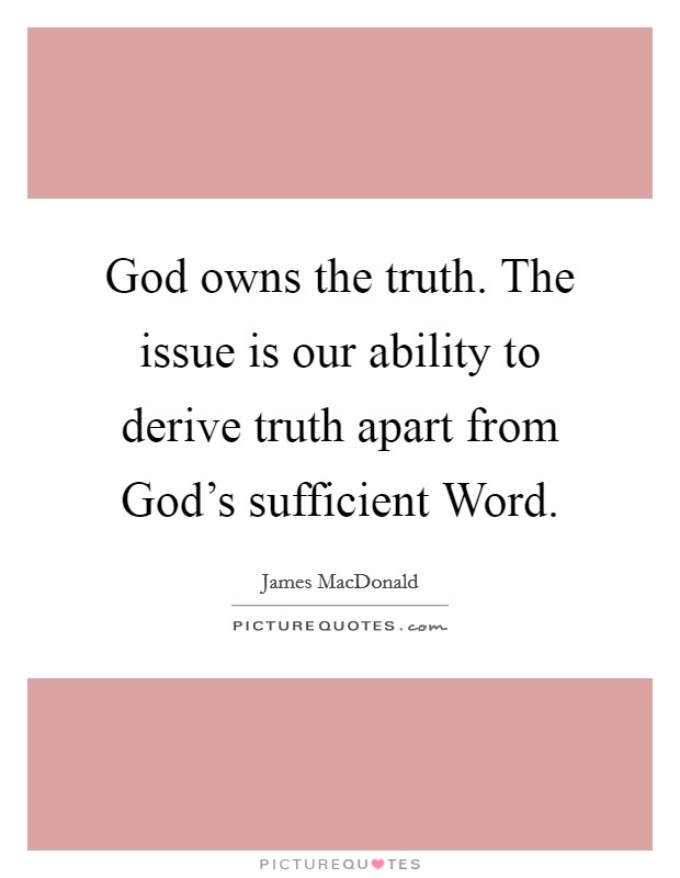 God owns the truth. The issue is our ability to derive truth apart from God's sufficient Word. Picture Quote #1