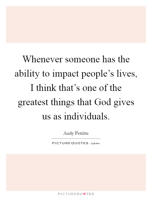 Whenever someone has the ability to impact people's lives, I think that's one of the greatest things that God gives us as individuals. Picture Quote #1