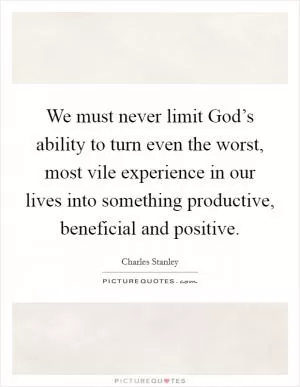 We must never limit God’s ability to turn even the worst, most vile experience in our lives into something productive, beneficial and positive Picture Quote #1