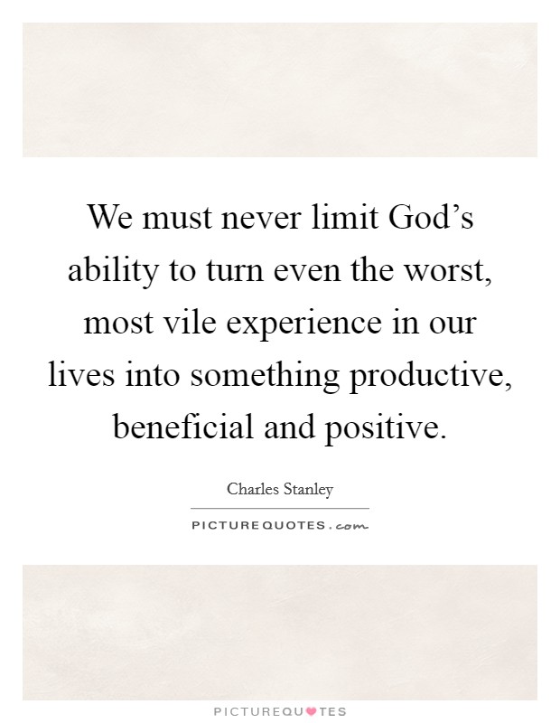 We must never limit God's ability to turn even the worst, most vile experience in our lives into something productive, beneficial and positive. Picture Quote #1