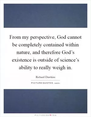 From my perspective, God cannot be completely contained within nature, and therefore God’s existence is outside of science’s ability to really weigh in Picture Quote #1
