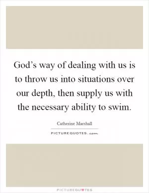 God’s way of dealing with us is to throw us into situations over our depth, then supply us with the necessary ability to swim Picture Quote #1