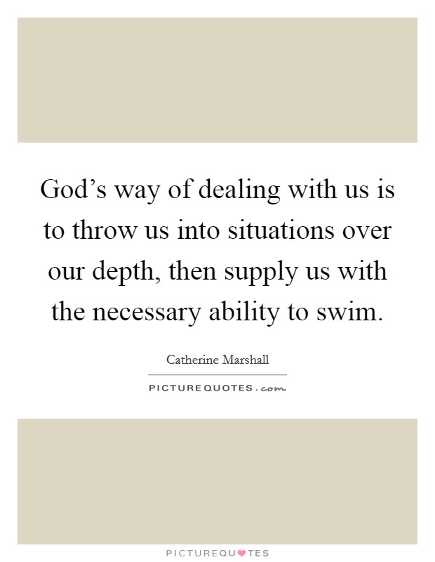 God's way of dealing with us is to throw us into situations over our depth, then supply us with the necessary ability to swim. Picture Quote #1