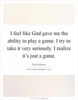 I feel like God gave me the ability to play a game. I try to take it very seriously. I realize it’s just a game Picture Quote #1