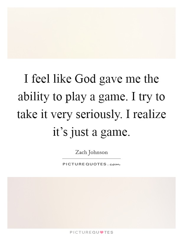 I feel like God gave me the ability to play a game. I try to take it very seriously. I realize it's just a game. Picture Quote #1
