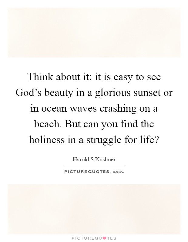 Think about it: it is easy to see God's beauty in a glorious sunset or in ocean waves crashing on a beach. But can you find the holiness in a struggle for life? Picture Quote #1